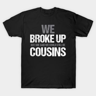 Funny We broke up but she said we could be still be cousins T-Shirt